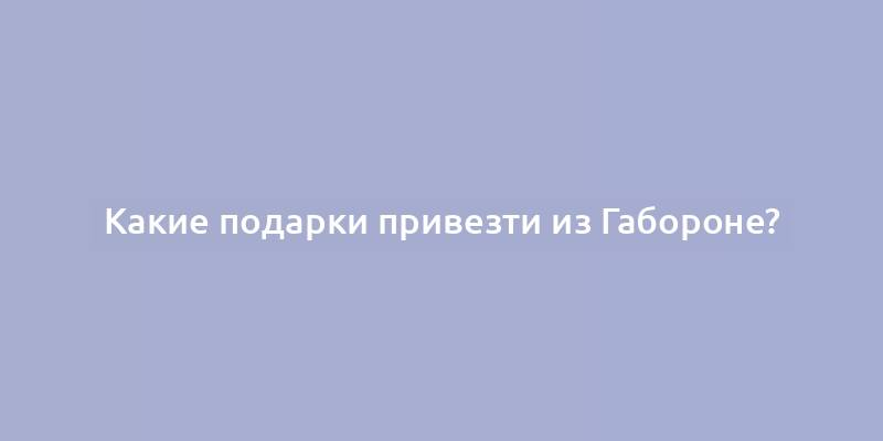 Какие подарки привезти из Габороне?