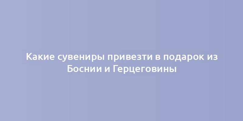 Какие сувениры привезти в подарок из Боснии и Герцеговины