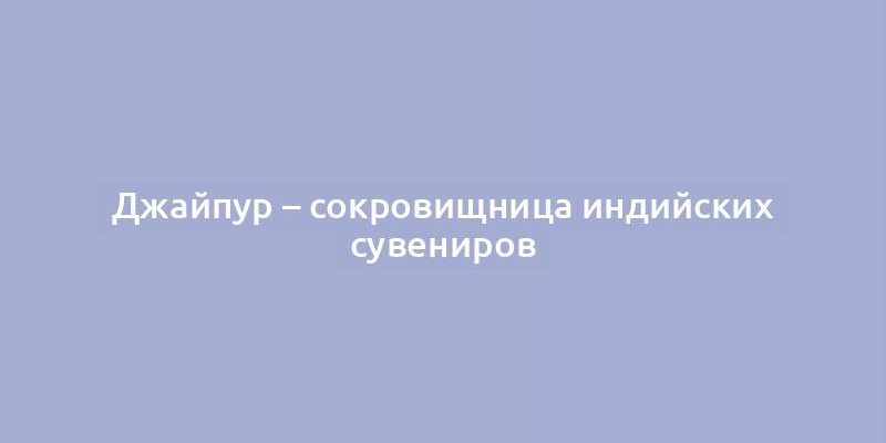 Джайпур – сокровищница индийских сувениров