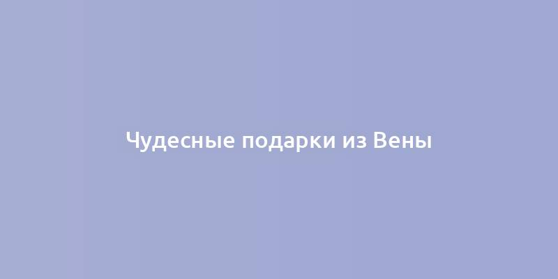 Чудесные подарки из Вены