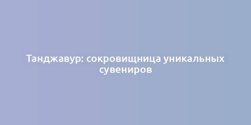 Танджавур: сокровищница уникальных сувениров