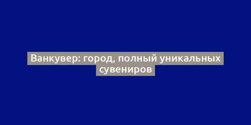 Ванкувер: город, полный уникальных сувениров