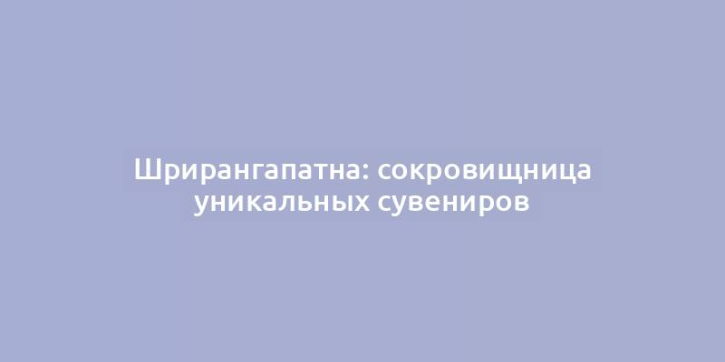 Шрирангапатна: сокровищница уникальных сувениров