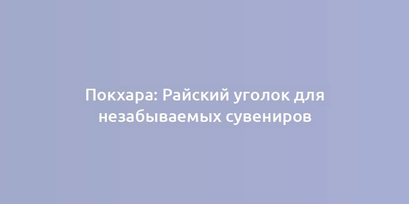 Покхара: Райский уголок для незабываемых сувениров