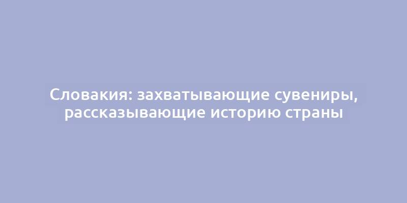 Словакия: захватывающие сувениры, рассказывающие историю страны