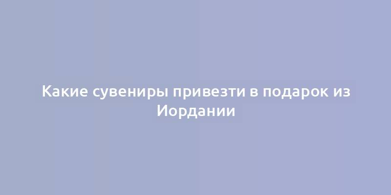 Какие сувениры привезти в подарок из Иордании