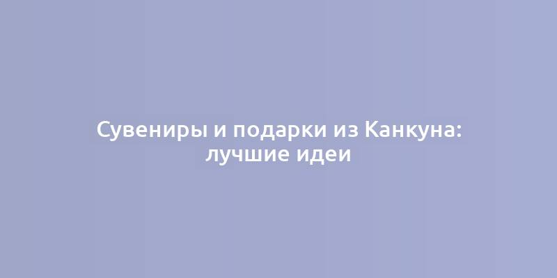 Сувениры и подарки из Канкуна: лучшие идеи