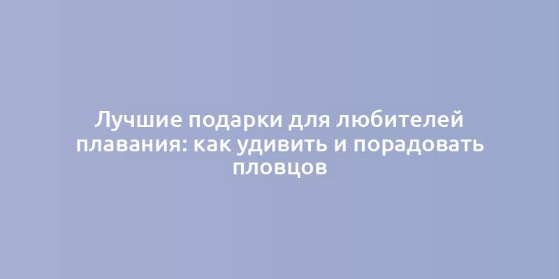 Лучшие подарки для любителей плавания: как удивить и порадовать пловцов