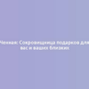 Ченная: Сокровищница подарков для вас и ваших близких