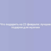 Что подарить на 23 февраля: лучшие подарки для мужчин