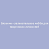 Вязание – увлекательное хобби для творческих личностей