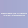 Удивительные идеи подарков для 90-летнего юбилея дедушки