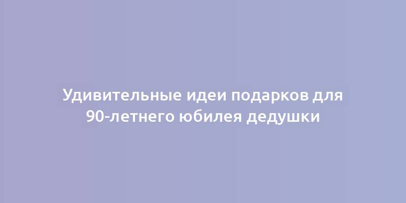 Удивительные идеи подарков для 90-летнего юбилея дедушки