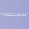 Южная Корея: сувениры, которые станут прекрасным подарком