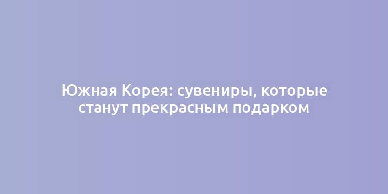 Южная Корея: сувениры, которые станут прекрасным подарком