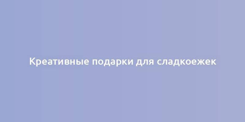 Креативные подарки для сладкоежек