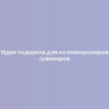 Идеи подарков для коллекционеров сувениров