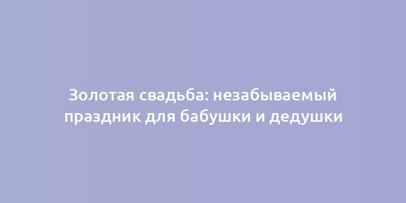 Золотая свадьба: незабываемый праздник для бабушки и дедушки