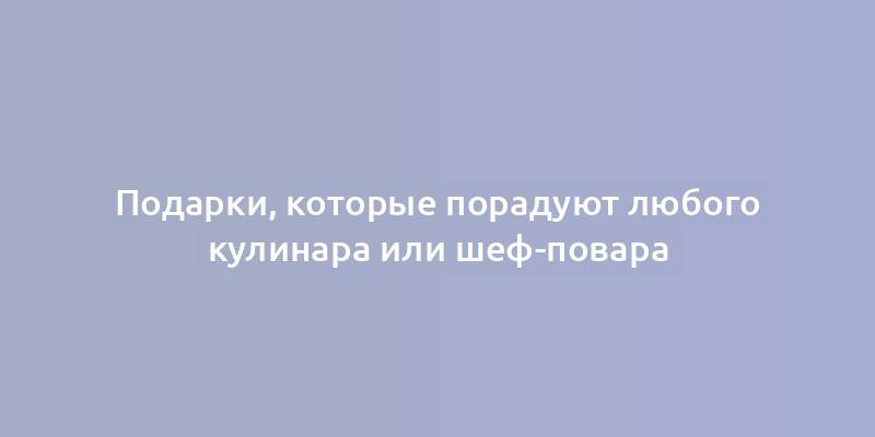 Подарки, которые порадуют любого кулинара или шеф-повара