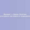 Венгрия — страна с богатым культурным наследием и традициями