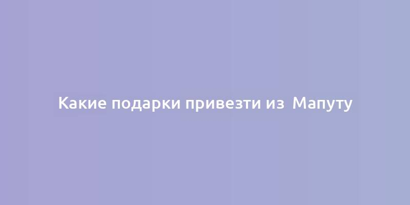 Какие подарки привезти из  Мапуту