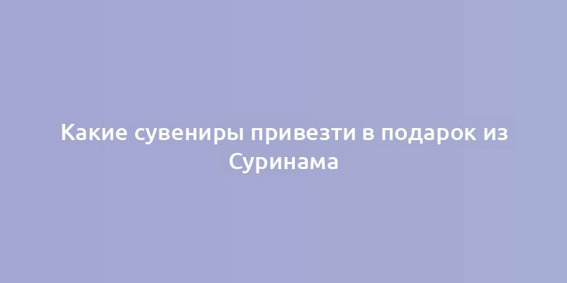 Какие сувениры привезти в подарок из Суринама