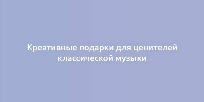 Креативные подарки для ценителей классической музыки