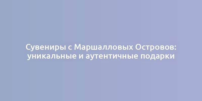 Сувениры с Маршалловых Островов: уникальные и аутентичные подарки