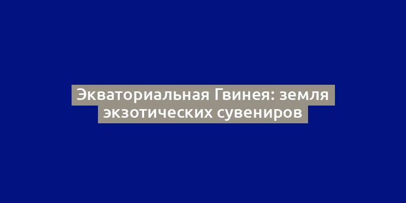 Экваториальная Гвинея: земля экзотических сувениров