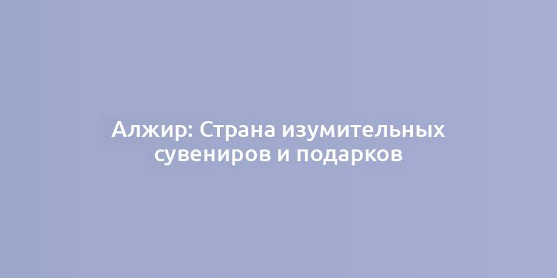 Алжир: Страна изумительных сувениров и подарков