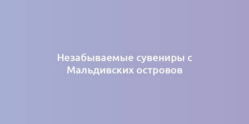 Незабываемые сувениры с Мальдивских островов