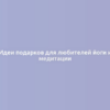 Идеи подарков для любителей йоги и медитации