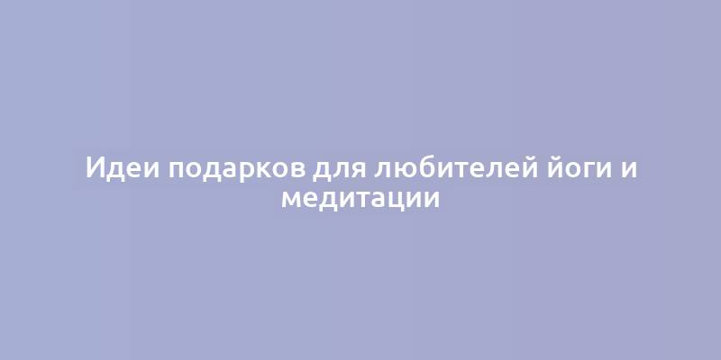 Идеи подарков для любителей йоги и медитации