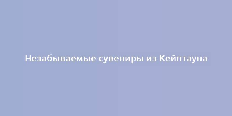 Незабываемые сувениры из Кейптауна