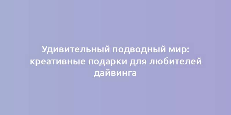 Удивительный подводный мир: креативные подарки для любителей дайвинга