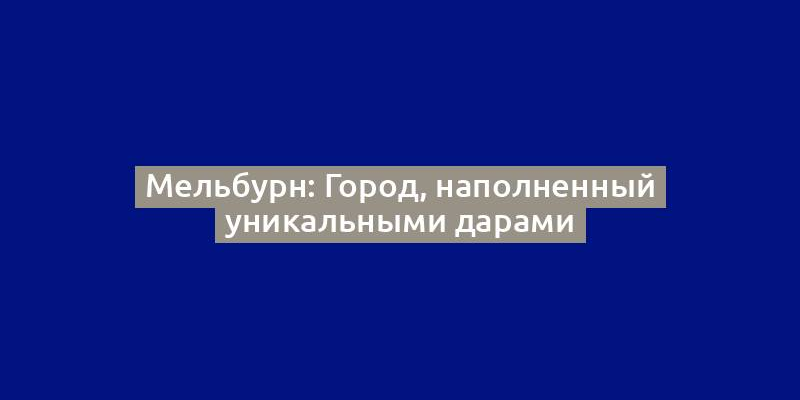 Мельбурн: Город, наполненный уникальными дарами