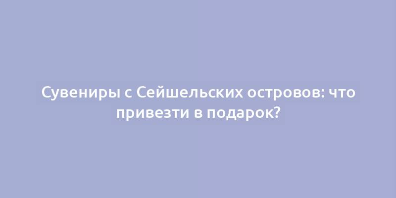 Сувениры с Сейшельских островов: что привезти в подарок?