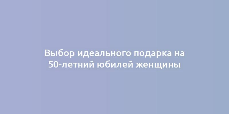 Выбор идеального подарка на 50-летний юбилей женщины