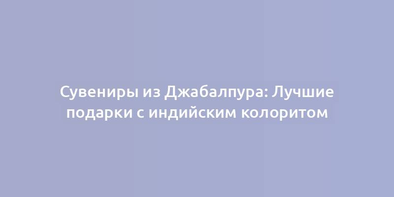 Сувениры из Джабалпура: Лучшие подарки с индийским колоритом