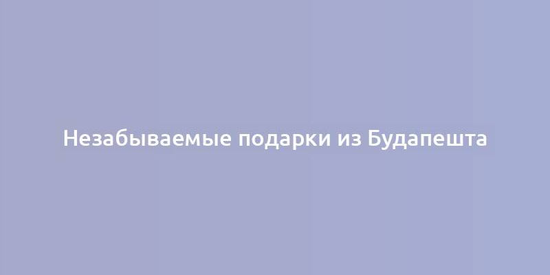 Незабываемые подарки из Будапешта