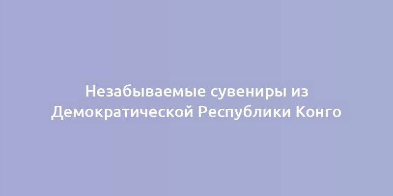 Незабываемые сувениры из Демократической Республики Конго