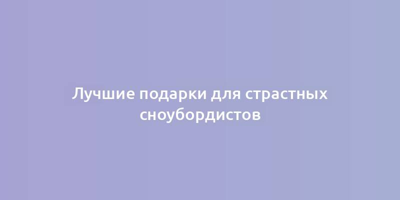 Лучшие подарки для страстных сноубордистов