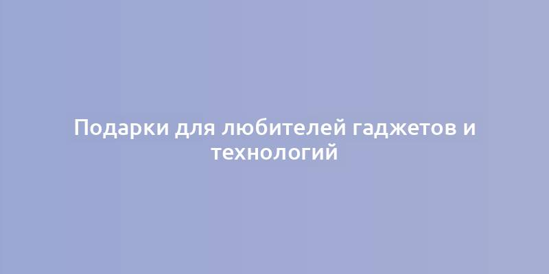 Подарки для любителей гаджетов и технологий