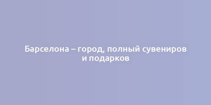 Барселона – город, полный сувениров и подарков