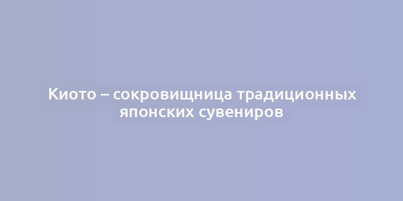 Киото – сокровищница традиционных японских сувениров