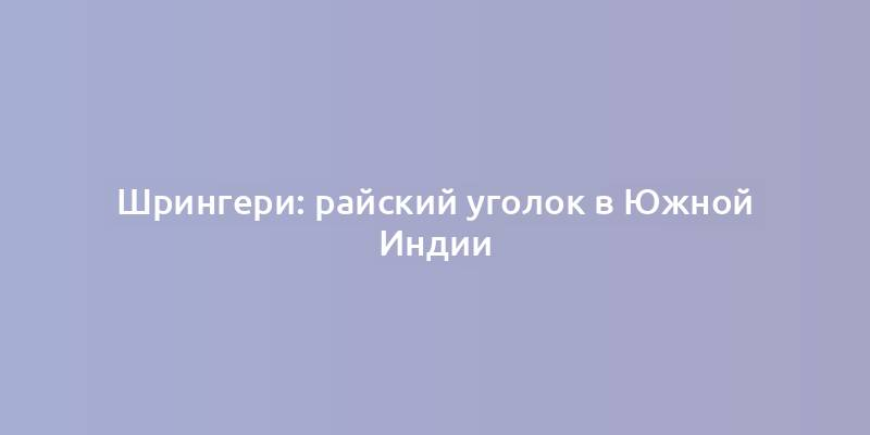 Шрингери: райский уголок в Южной Индии