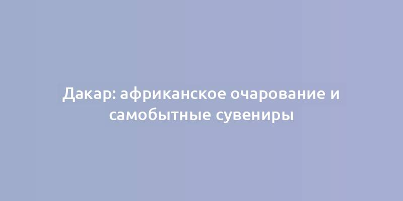 Дакар: африканское очарование и самобытные сувениры