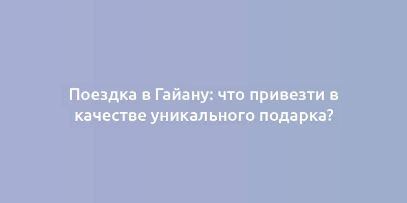 Поездка в Гайану: что привезти в качестве уникального подарка?