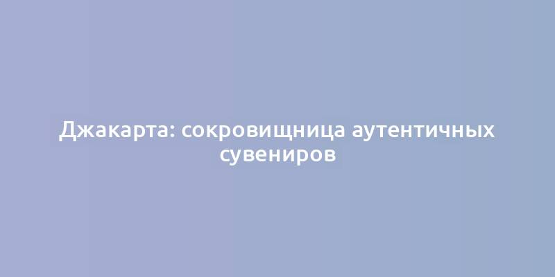 Джакарта: сокровищница аутентичных сувениров