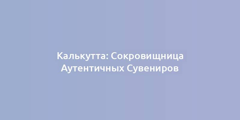 Калькутта: Сокровищница Аутентичных Сувениров